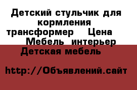 Детский стульчик для кормления (трансформер) › Цена ­ 700 -  Мебель, интерьер » Детская мебель   